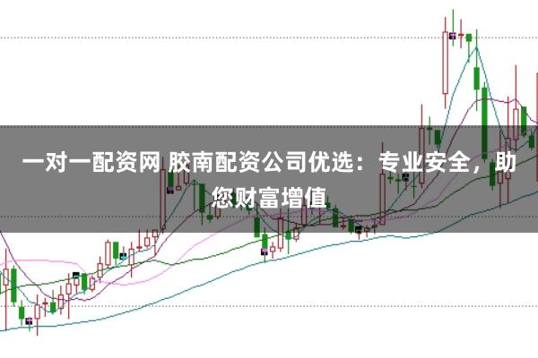 一对一配资网 胶南配资公司优选：专业安全，助您财富增值