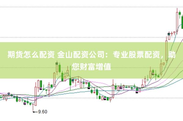 期货怎么配资 金山配资公司：专业股票配资，助您财富增值