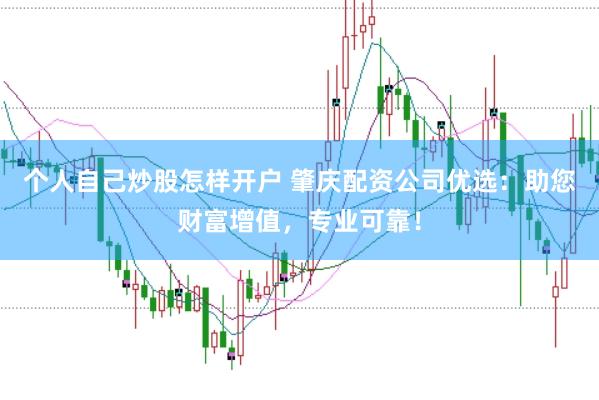 个人自己炒股怎样开户 肇庆配资公司优选：助您财富增值，专业可靠！