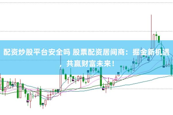 配资炒股平台安全吗 股票配资居间商：掘金新机遇，共赢财富未来！