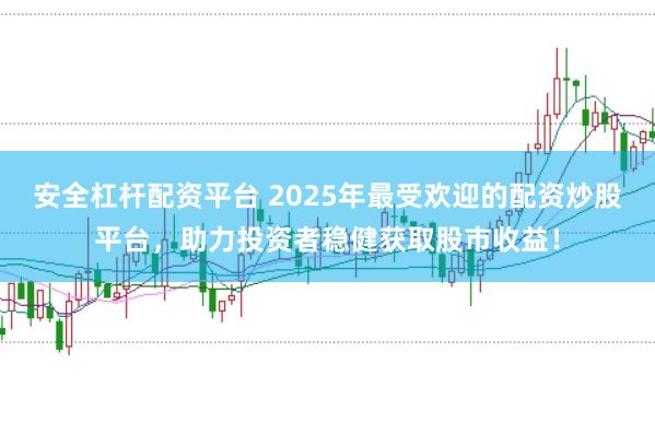 安全杠杆配资平台 2025年最受欢迎的配资炒股平台，助力投资者稳健获取股市收益！