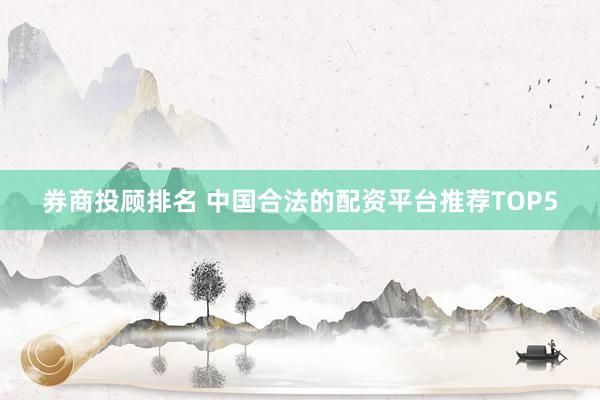 券商投顾排名 中国合法的配资平台推荐TOP5