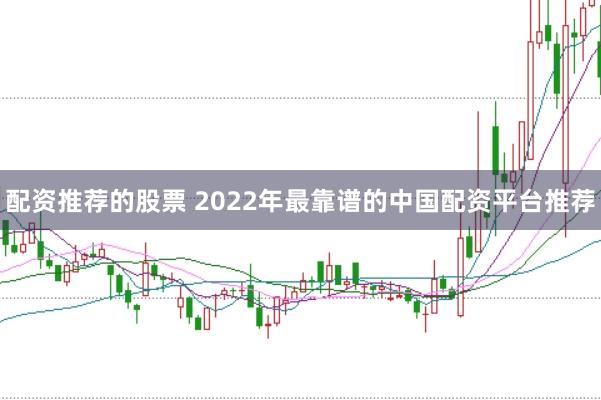 配资推荐的股票 2022年最靠谱的中国配资平台推荐