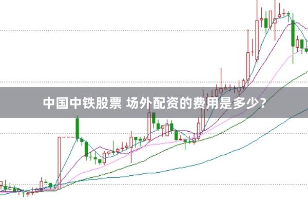 中国中铁股票 场外配资的费用是多少？