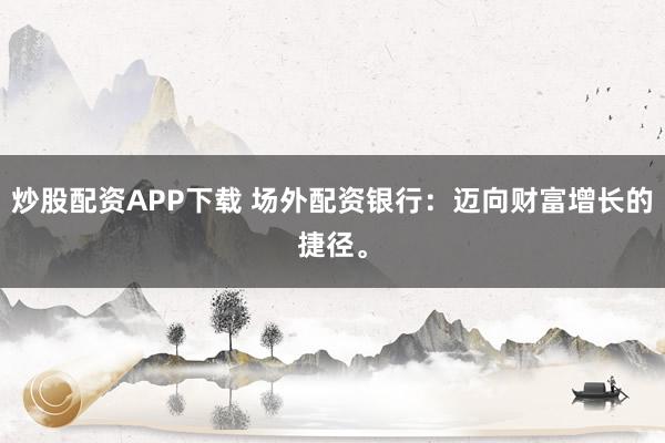 炒股配资APP下载 场外配资银行:迈向财富增长的捷径。