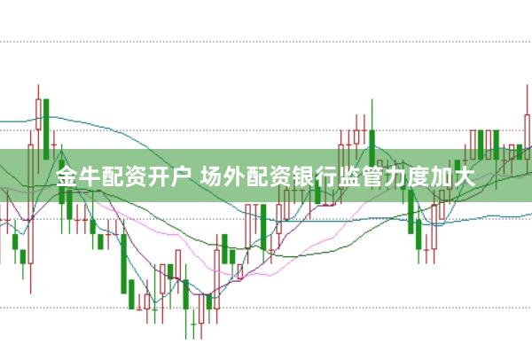 金牛配资开户 场外配资银行监管力度加大