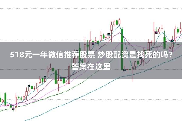 518元一年微信推荐股票 炒股配资是找死的吗？答案在这里
