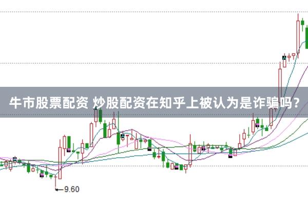 牛市股票配资 炒股配资在知乎上被认为是诈骗吗？