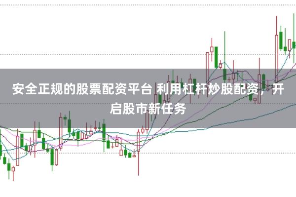安全正规的股票配资平台 利用杠杆炒股配资，开启股市新任务