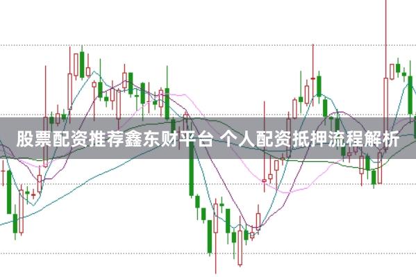 股票配资推荐鑫东财平台 个人配资抵押流程解析