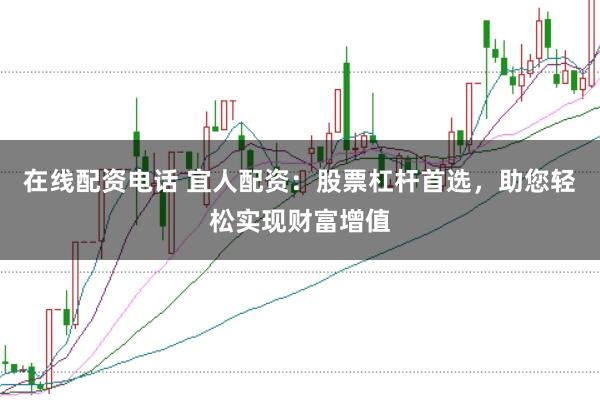 在线配资电话 宜人配资：股票杠杆首选，助您轻松实现财富增值