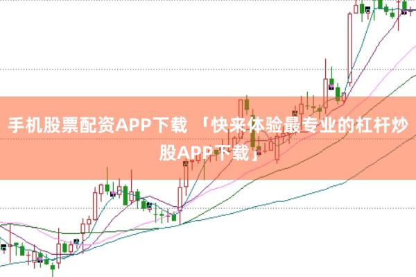 手机股票配资APP下载 「快来体验最专业的杠杆炒股APP下载」
