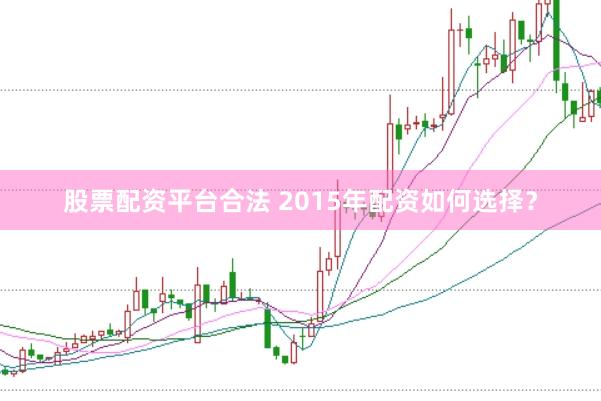 股票配资平台合法 2015年配资如何选择？