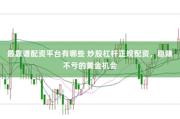 最靠谱配资平台有哪些 炒股杠杆正规配资，稳赚不亏的黄金机会