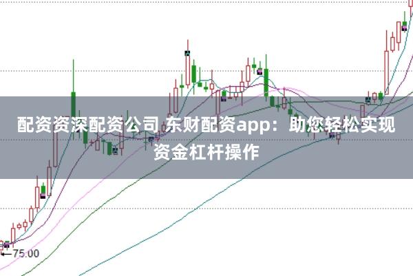 配资资深配资公司 东财配资app：助您轻松实现资金杠杆操作