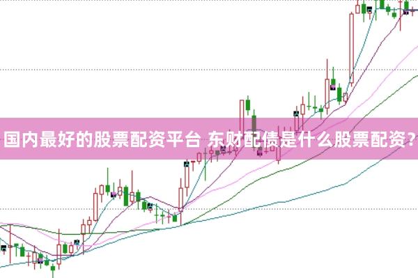 国内最好的股票配资平台 东财配债是什么股票配资？