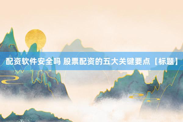 配资软件安全吗 股票配资的五大关键要点【标题】