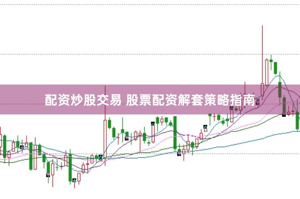 配资炒股交易 股票配资解套策略指南
