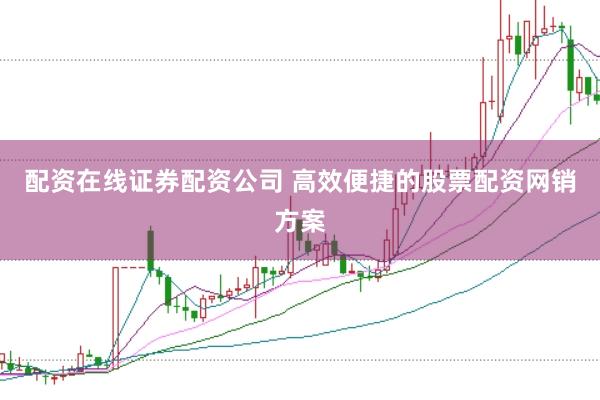配资在线证券配资公司 高效便捷的股票配资网销方案