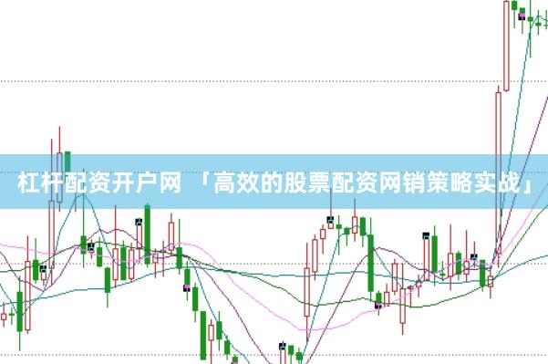 杠杆配资开户网 「高效的股票配资网销策略实战」