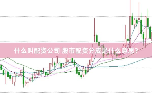 什么叫配资公司 股市配资分成是什么意思？