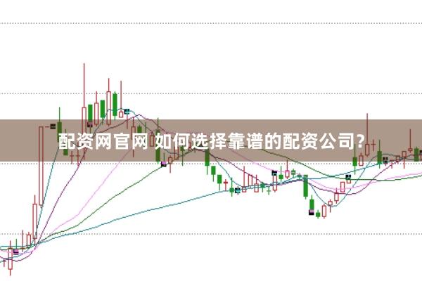 配资网官网 如何选择靠谱的配资公司？