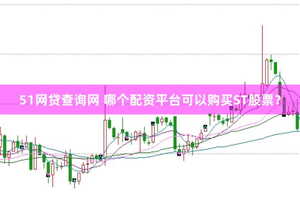 51网贷查询网 哪个配资平台可以购买ST股票?