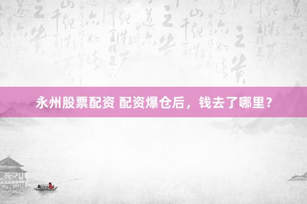 永州股票配资 配资爆仓后，钱去了哪里？