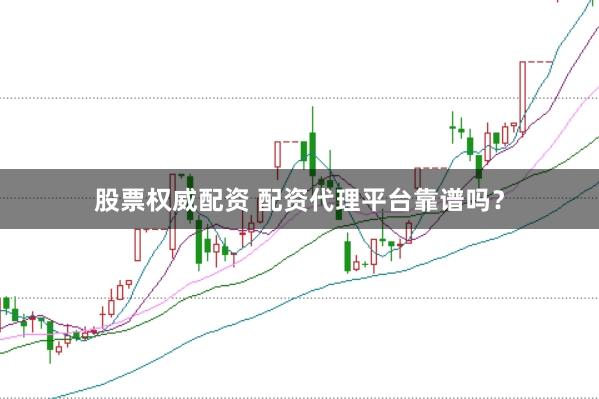 股票权威配资 配资代理平台靠谱吗？