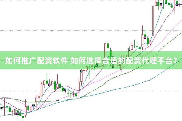 如何推广配资软件 如何选择合适的配资代理平台？