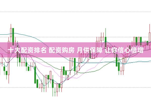 十大配资排名 配资购房 月供保障 让你信心倍增