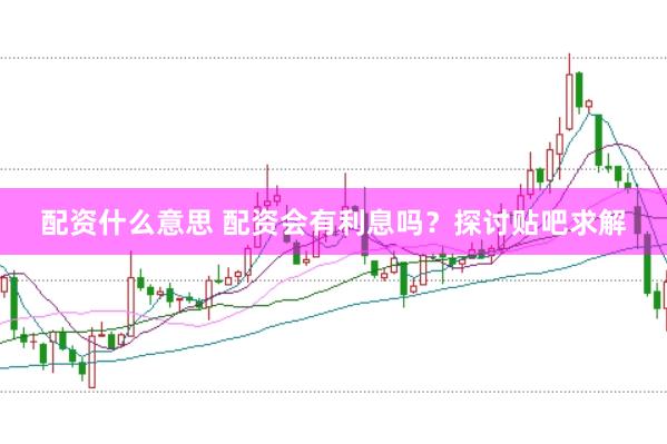 配资什么意思 配资会有利息吗？探讨贴吧求解