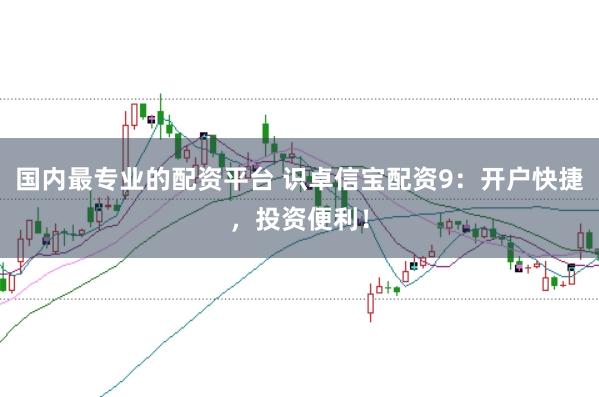 国内最专业的配资平台 识卓信宝配资9：开户快捷，投资便利！