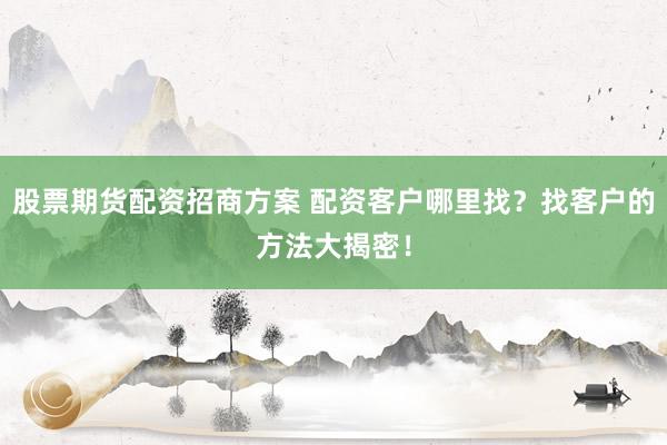 股票期货配资招商方案 配资客户哪里找？找客户的方法大揭密！