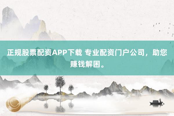 正规股票配资APP下载 专业配资门户公司，助您赚钱解困。
