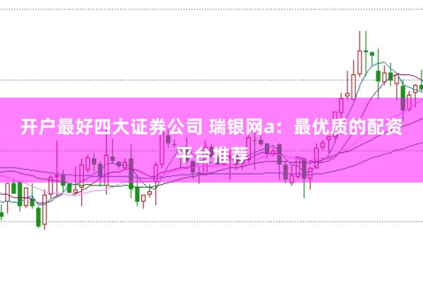 开户最好四大证券公司 瑞银网a：最优质的配资平台推荐
