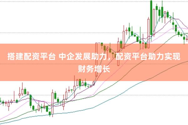 搭建配资平台 中企发展助力，配资平台助力实现财务增长