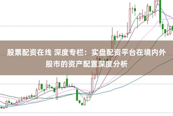 股票配资在线 深度专栏：实盘配资平台在境内外股市的资产配置深度分析