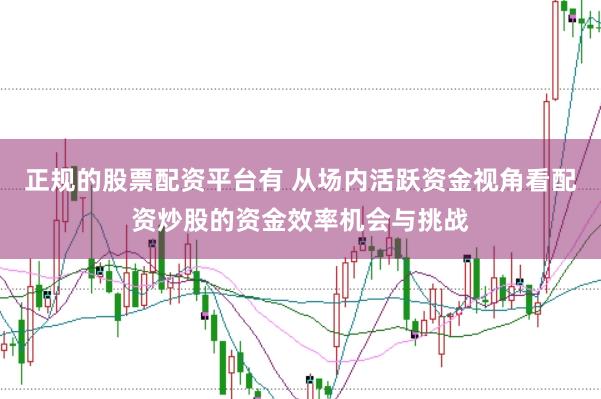 正规的股票配资平台有 从场内活跃资金视角看配资炒股的资金效率机会与挑战