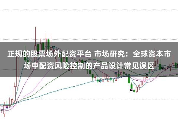正规的股票场外配资平台 市场研究：全球资本市场中配资风险控制的产品设计常见误区