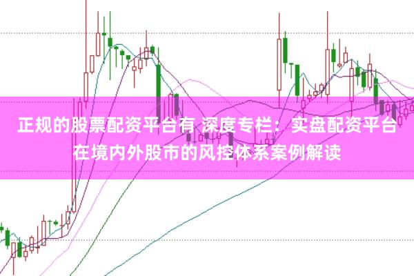 正规的股票配资平台有 深度专栏：实盘配资平台在境内外股市的风控体系案例解读