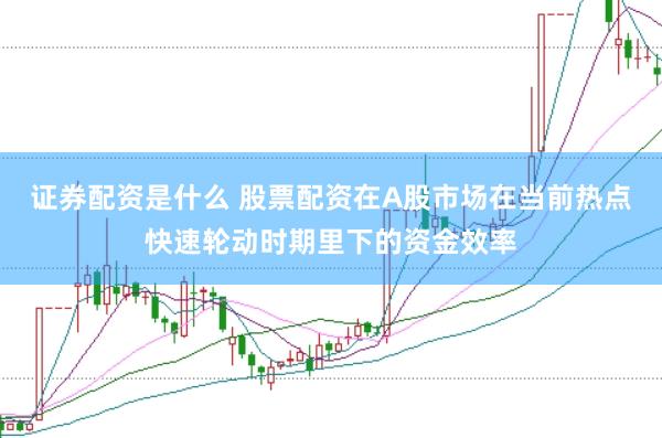 证券配资是什么 股票配资在A股市场在当前热点快速轮动时期里下的资金效率
