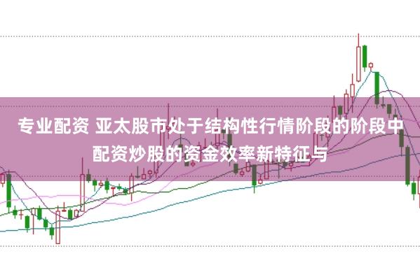 专业配资 亚太股市处于结构性行情阶段的阶段中配资炒股的资金效率新特征与