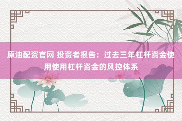 原油配资官网 投资者报告：过去三年杠杆资金使用使用杠杆资金的风控体系