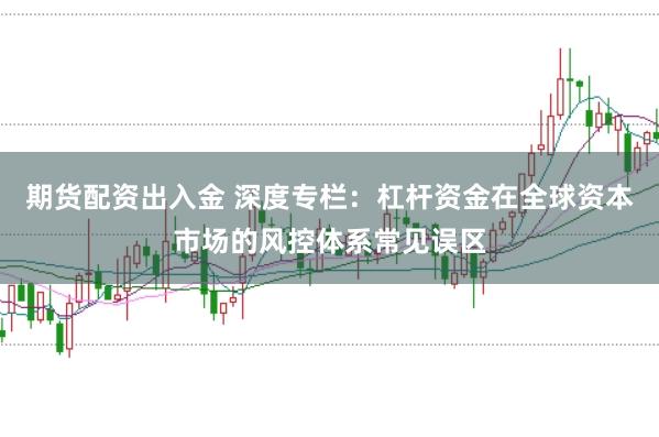 期货配资出入金 深度专栏：杠杆资金在全球资本市场的风控体系常见误区