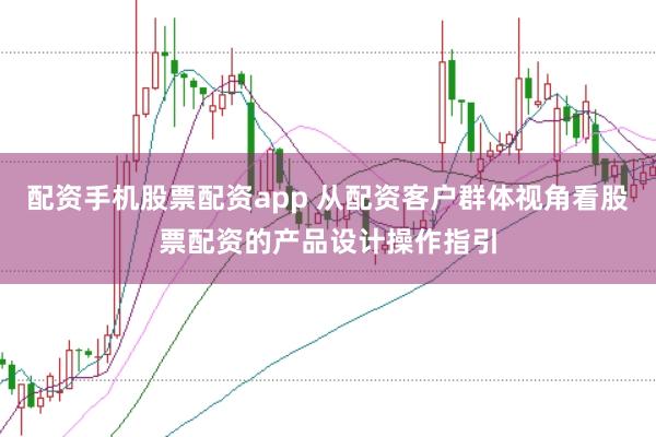 配资手机股票配资app 从配资客户群体视角看股票配资的产品设计操作指引