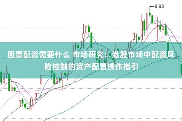 股票配资需要什么 市场研究：港股市场中配资风险控制的资产配置操作指引