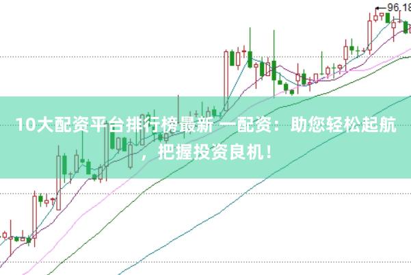10大配资平台排行榜最新 一配资：助您轻松起航，把握投资良机！