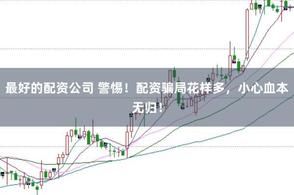 最好的配资公司 警惕！配资骗局花样多，小心血本无归！