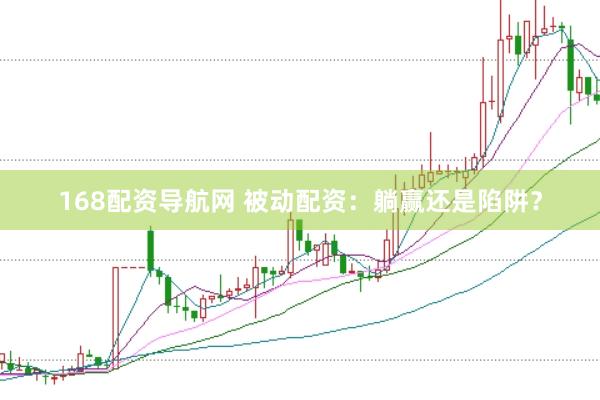 168配资导航网 被动配资：躺赢还是陷阱？